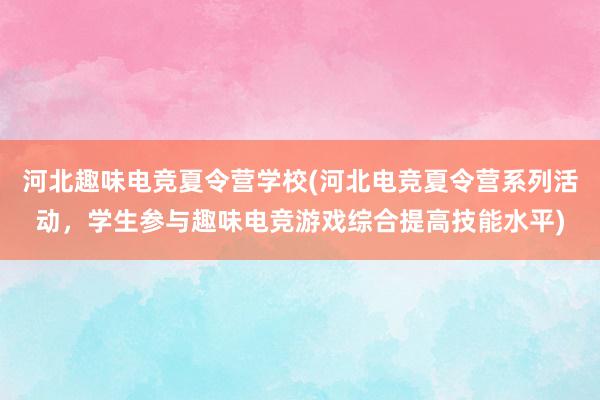 河北趣味电竞夏令营学校(河北电竞夏令营系列活动，学生参与趣味电竞游戏综合提高技能水平)