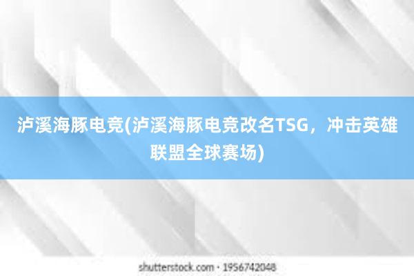 泸溪海豚电竞(泸溪海豚电竞改名TSG，冲击英雄联盟全球赛场)