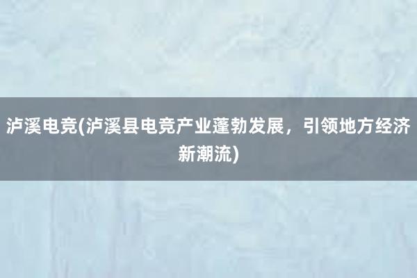 泸溪电竞(泸溪县电竞产业蓬勃发展，引领地方经济新潮流)