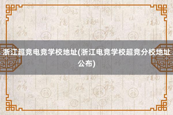 浙江超竞电竞学校地址(浙江电竞学校超竞分校地址公布)