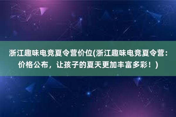 浙江趣味电竞夏令营价位(浙江趣味电竞夏令营：价格公布，让孩子的夏天更加丰富多彩！)