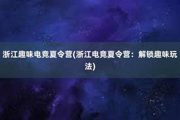 浙江趣味电竞夏令营(浙江电竞夏令营：解锁趣味玩法)