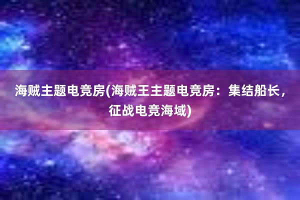 海贼主题电竞房(海贼王主题电竞房：集结船长，征战电竞海域)