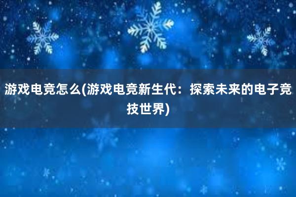 游戏电竞怎么(游戏电竞新生代：探索未来的电子竞技世界)