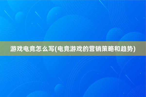 游戏电竞怎么写(电竞游戏的营销策略和趋势)