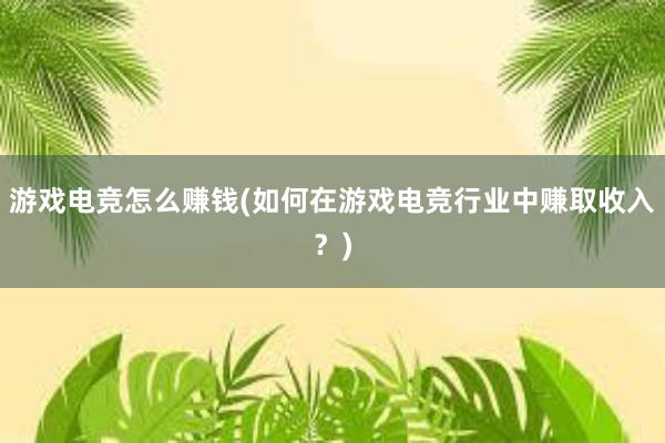 游戏电竞怎么赚钱(如何在游戏电竞行业中赚取收入？)