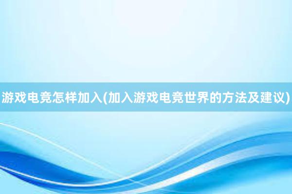 游戏电竞怎样加入(加入游戏电竞世界的方法及建议)