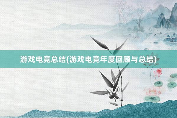 游戏电竞总结(游戏电竞年度回顾与总结)