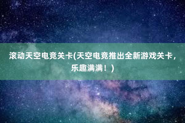 滚动天空电竞关卡(天空电竞推出全新游戏关卡，乐趣满满！)