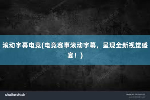 滚动字幕电竞(电竞赛事滚动字幕，呈现全新视觉盛宴！)