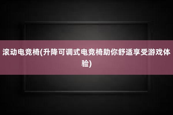 滚动电竞椅(升降可调式电竞椅助你舒适享受游戏体验)