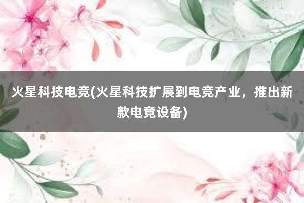 火星科技电竞(火星科技扩展到电竞产业，推出新款电竞设备)