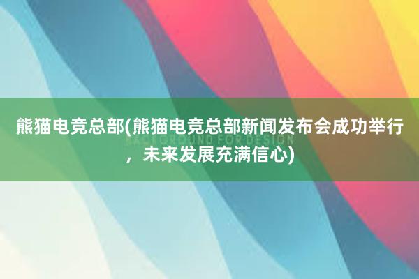 熊猫电竞总部(熊猫电竞总部新闻发布会成功举行，未来发展充满信心)