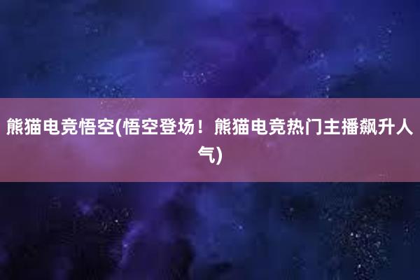 熊猫电竞悟空(悟空登场！熊猫电竞热门主播飙升人气)