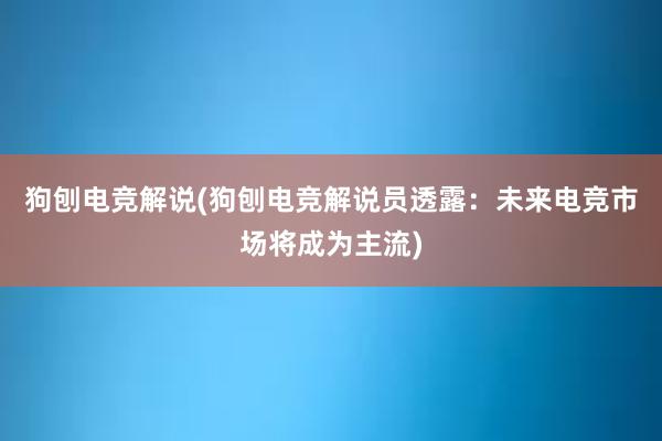 狗刨电竞解说(狗刨电竞解说员透露：未来电竞市场将成为主流)