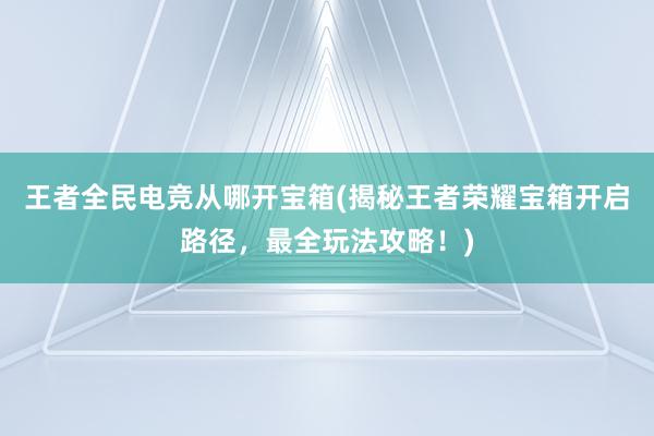 王者全民电竞从哪开宝箱(揭秘王者荣耀宝箱开启路径，最全玩法攻略！)