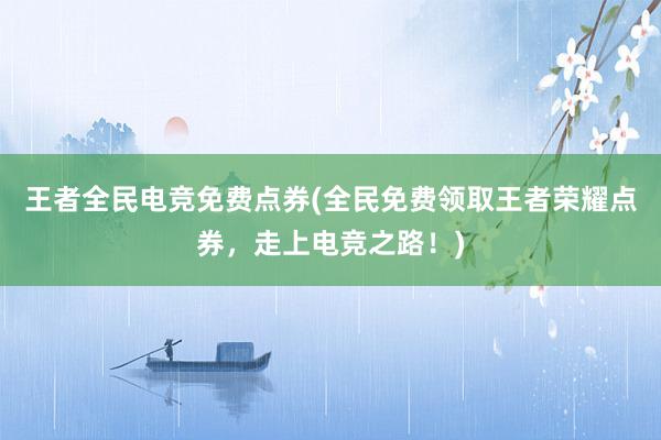 王者全民电竞免费点券(全民免费领取王者荣耀点券，走上电竞之路！)