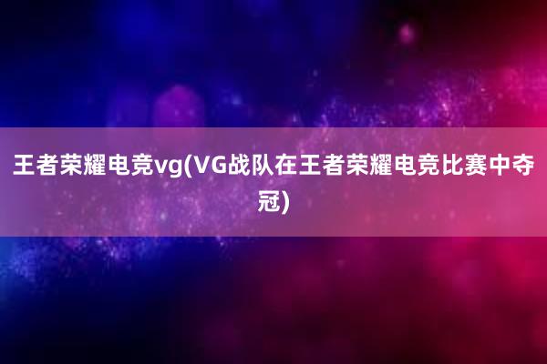 王者荣耀电竞vg(VG战队在王者荣耀电竞比赛中夺冠)