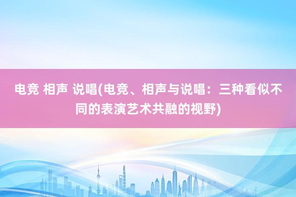 电竞 相声 说唱(电竞、相声与说唱：三种看似不同的表演艺术共融的视野)