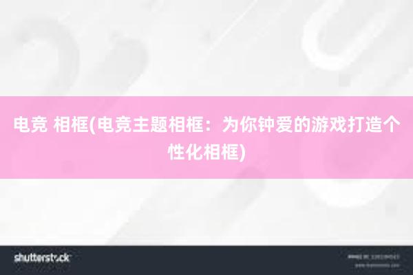 电竞 相框(电竞主题相框：为你钟爱的游戏打造个性化相框)