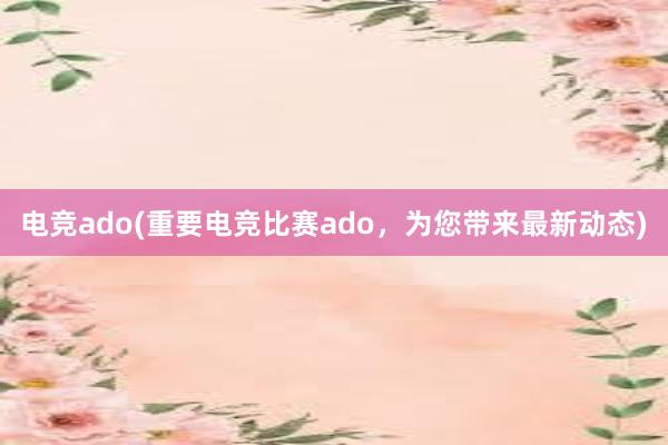 电竞ado(重要电竞比赛ado，为您带来最新动态)