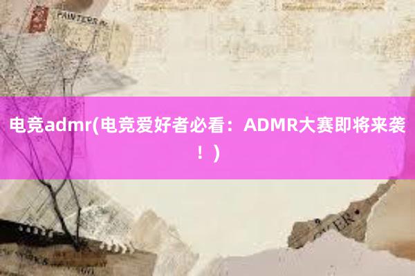 电竞admr(电竞爱好者必看：ADMR大赛即将来袭！)