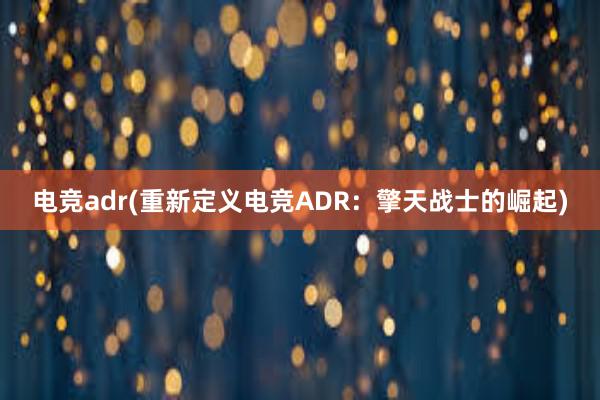 电竞adr(重新定义电竞ADR：擎天战士的崛起)