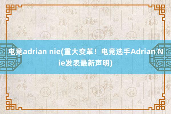 电竞adrian nie(重大变革！电竞选手Adrian Nie发表最新声明)