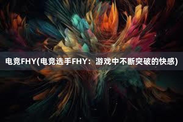 电竞FHY(电竞选手FHY：游戏中不断突破的快感)