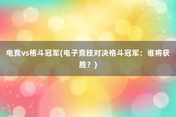 电竞vs格斗冠军(电子竞技对决格斗冠军：谁将获胜？)