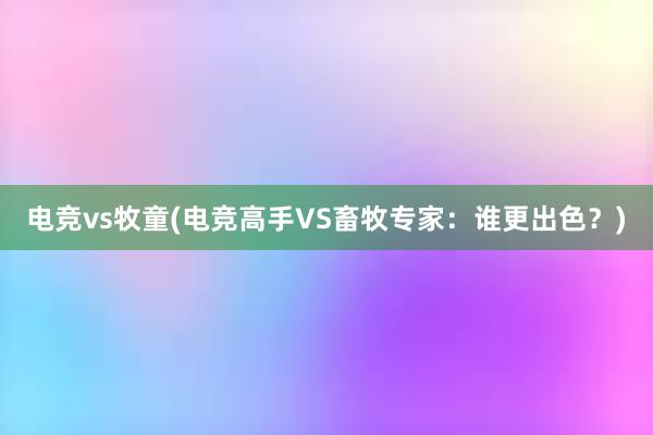 电竞vs牧童(电竞高手VS畜牧专家：谁更出色？)