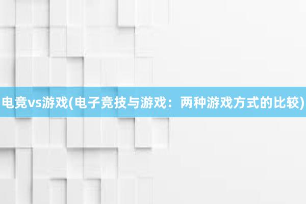 电竞vs游戏(电子竞技与游戏：两种游戏方式的比较)