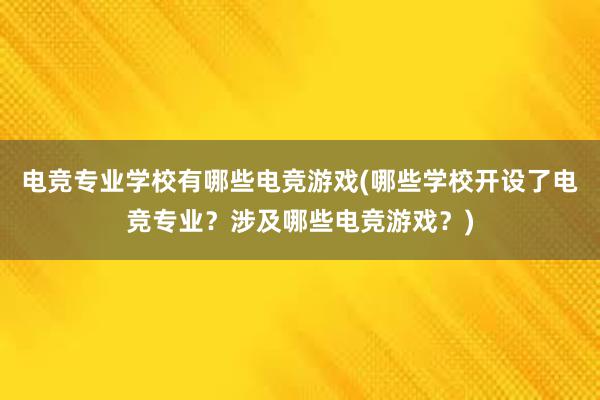 电竞专业学校有哪些电竞游戏(哪些学校开设了电竞专业？涉及哪些电竞游戏？)