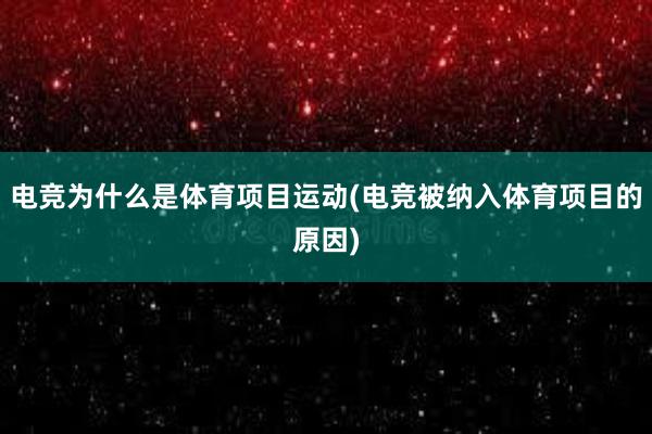 电竞为什么是体育项目运动(电竞被纳入体育项目的原因)