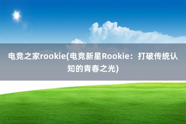 电竞之家rookie(电竞新星Rookie：打破传统认知的青春之光)