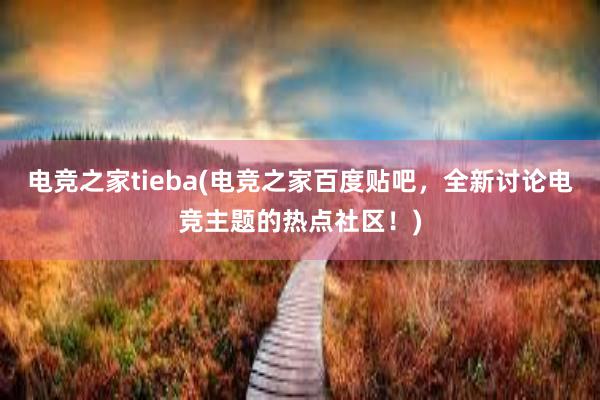 电竞之家tieba(电竞之家百度贴吧，全新讨论电竞主题的热点社区！)