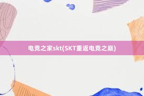 电竞之家skt(SKT重返电竞之巅)