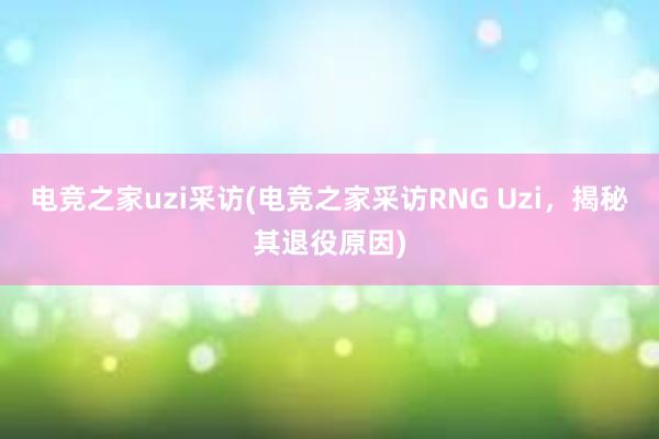 电竞之家uzi采访(电竞之家采访RNG Uzi，揭秘其退役原因)