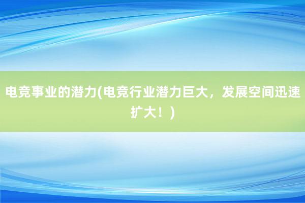 电竞事业的潜力(电竞行业潜力巨大，发展空间迅速扩大！)