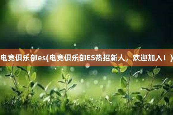 电竞俱乐部es(电竞俱乐部ES热招新人，欢迎加入！)