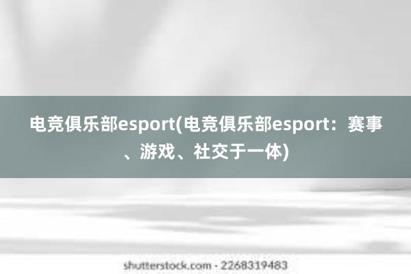 电竞俱乐部esport(电竞俱乐部esport：赛事、游戏、社交于一体)