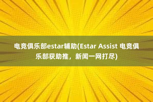 电竞俱乐部estar辅助(Estar Assist 电竞俱乐部获助推，新闻一网打尽)