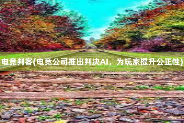 电竞判客(电竞公司推出判决AI，为玩家提升公正性)