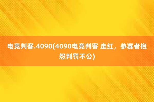 电竞判客.4090(4090电竞判客 走红，参赛者抱怨判罚不公)