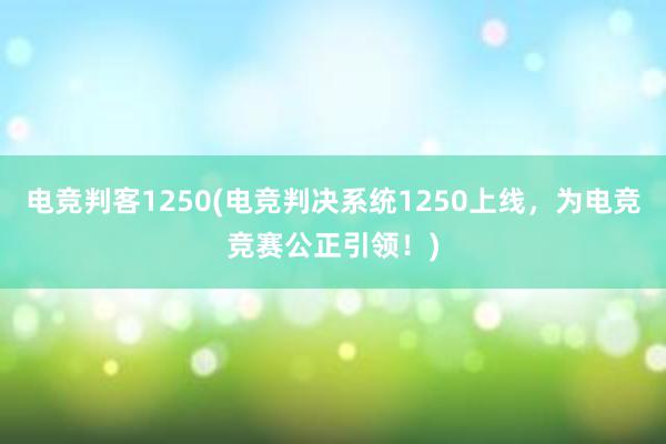 电竞判客1250(电竞判决系统1250上线，为电竞竞赛公正引领！)