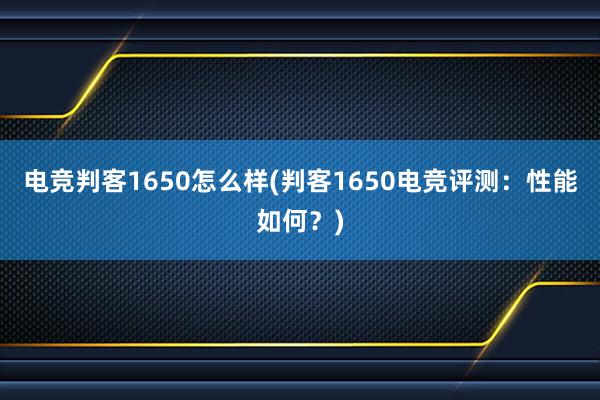 电竞判客1650怎么样(判客1650电竞评测：性能如何？)