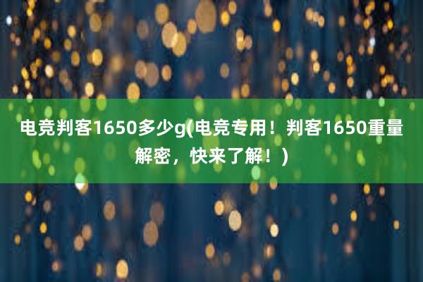 电竞判客1650多少g(电竞专用！判客1650重量解密，快来了解！)