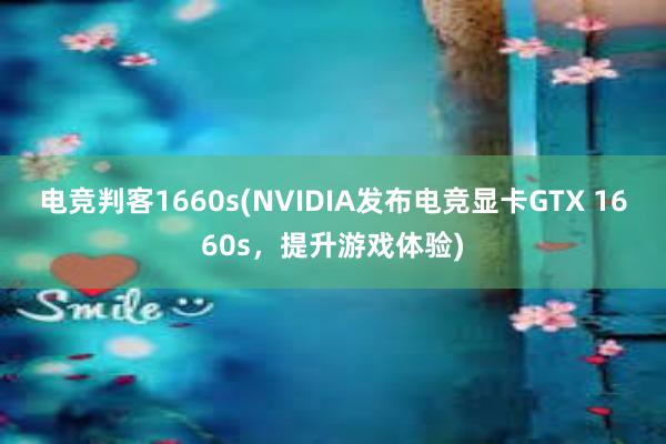 电竞判客1660s(NVIDIA发布电竞显卡GTX 1660s，提升游戏体验)