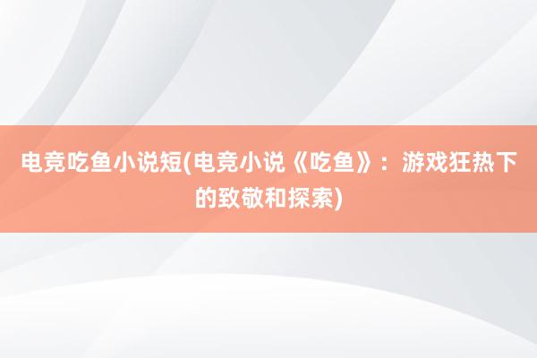 电竞吃鱼小说短(电竞小说《吃鱼》：游戏狂热下的致敬和探索)