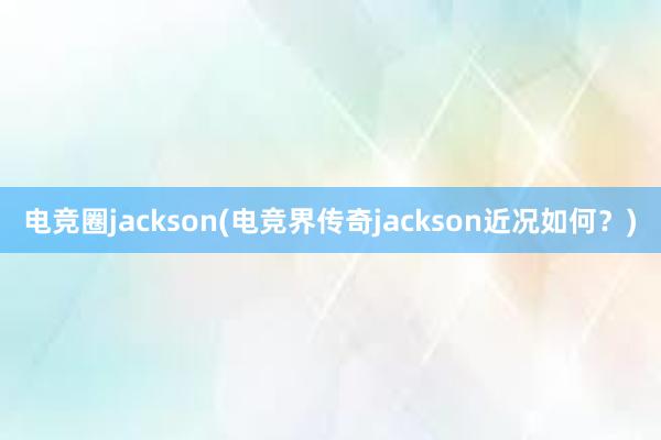 电竞圈jackson(电竞界传奇jackson近况如何？)